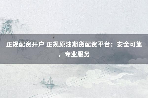 正规配资开户 正规原油期货配资平台：安全可靠，专业服务
