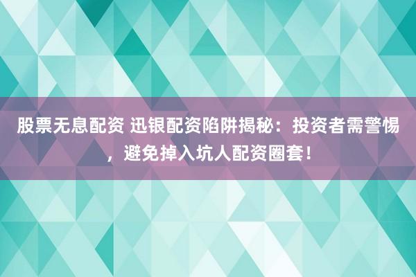 股票无息配资 迅银配资陷阱揭秘：投资者需警惕，避免掉入坑人配资圈套！