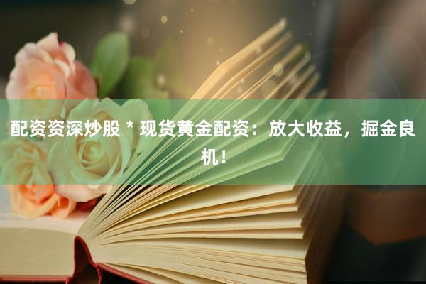 配资资深炒股 * 现货黄金配资：放大收益，掘金良机！