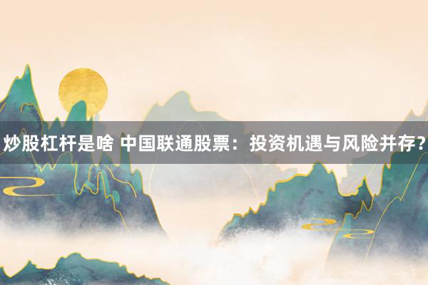 炒股杠杆是啥 中国联通股票：投资机遇与风险并存？