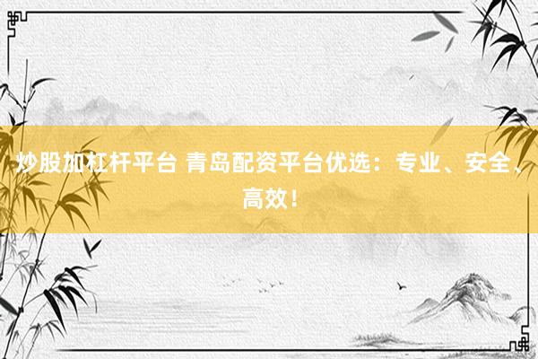 炒股加杠杆平台 青岛配资平台优选：专业、安全、高效！