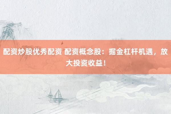 配资炒股优秀配资 配资概念股：掘金杠杆机遇，放大投资收益！