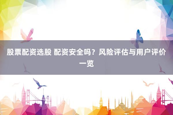 股票配资选股 配资安全吗？风险评估与用户评价一览