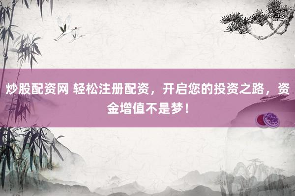 炒股配资网 轻松注册配资，开启您的投资之路，资金增值不是梦！