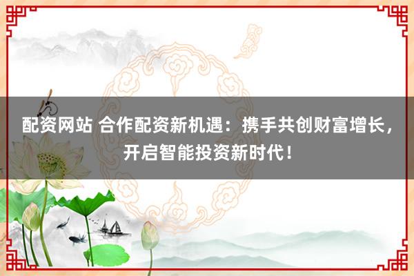 配资网站 合作配资新机遇：携手共创财富增长，开启智能投资新时代！