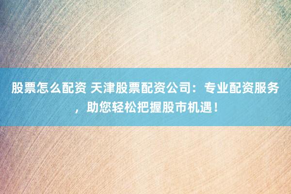 股票怎么配资 天津股票配资公司：专业配资服务，助您轻松把握股市机遇！