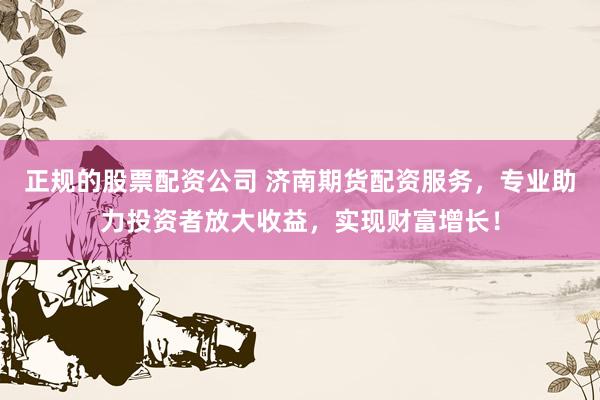 正规的股票配资公司 济南期货配资服务，专业助力投资者放大收益，实现财富增长！