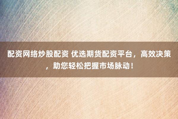 配资网络炒股配资 优选期货配资平台，高效决策，助您轻松把握市场脉动！