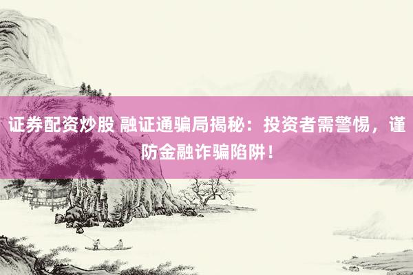 证券配资炒股 融证通骗局揭秘：投资者需警惕，谨防金融诈骗陷阱！