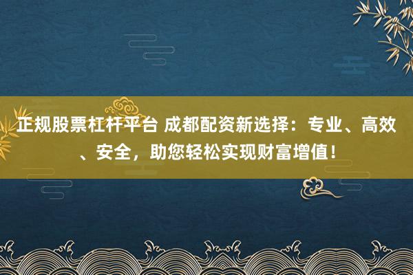 正规股票杠杆平台 成都配资新选择：专业、高效、安全，助您轻松实现财富增值！
