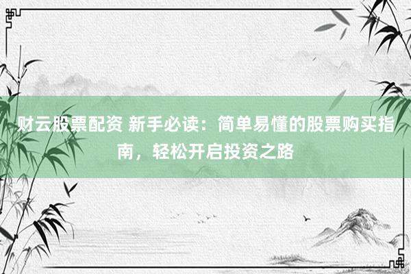 财云股票配资 新手必读：简单易懂的股票购买指南，轻松开启投资之路