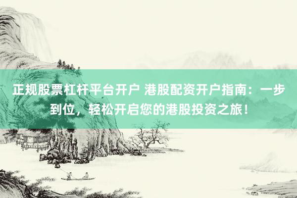 正规股票杠杆平台开户 港股配资开户指南：一步到位，轻松开启您的港股投资之旅！