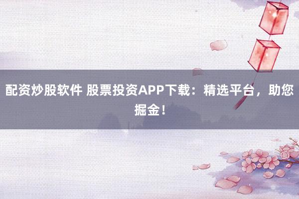 配资炒股软件 股票投资APP下载：精选平台，助您掘金！