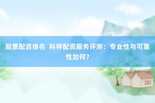 股票配资排名  科祥配资服务评测：专业性与可靠性如何？