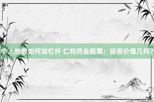 个人炒股如何加杠杆 仁和药业股票：投资价值几何？