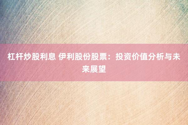 杠杆炒股利息 伊利股份股票：投资价值分析与未来展望