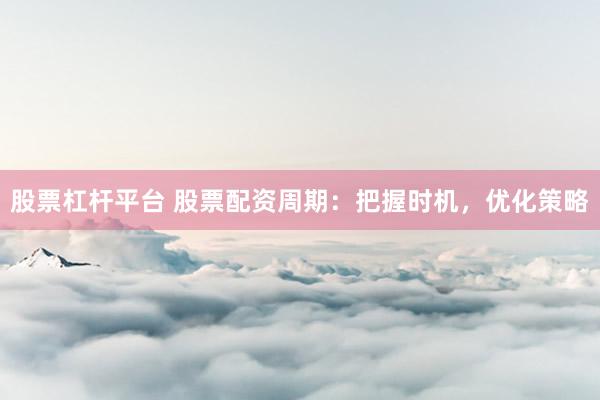 股票杠杆平台 股票配资周期：把握时机，优化策略