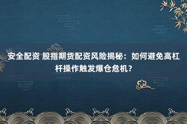 安全配资 股指期货配资风险揭秘：如何避免高杠杆操作触发爆仓危机？