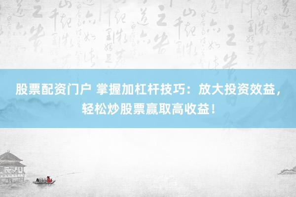 股票配资门户 掌握加杠杆技巧：放大投资效益，轻松炒股票赢取高收益！