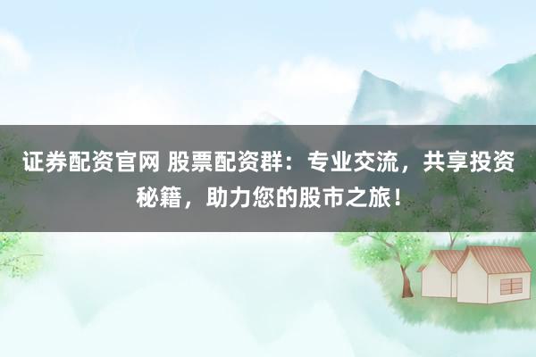 证券配资官网 股票配资群：专业交流，共享投资秘籍，助力您的股市之旅！
