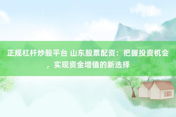 正规杠杆炒股平台 山东股票配资：把握投资机会，实现资金增值的新选择
