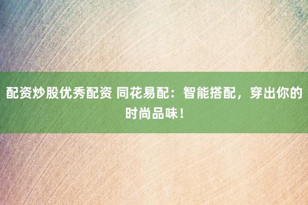 配资炒股优秀配资 同花易配：智能搭配，穿出你的时尚品味！