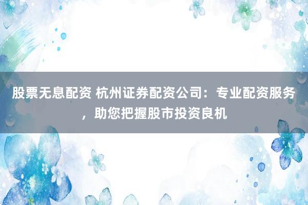 股票无息配资 杭州证券配资公司：专业配资服务，助您把握股市投资良机