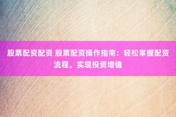 股票配资配资 股票配资操作指南：轻松掌握配资流程，实现投资增值