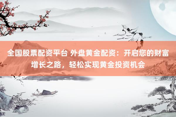 全国股票配资平台 外盘黄金配资：开启您的财富增长之路，轻松实现黄金投资机会