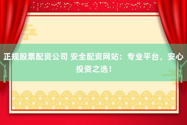正规股票配资公司 安全配资网站：专业平台，安心投资之选！