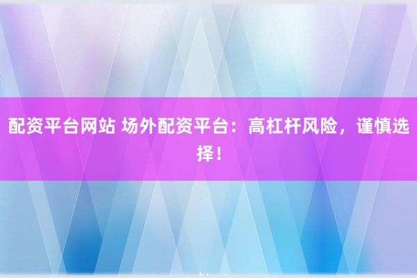 配资平台网站 场外配资平台：高杠杆风险，谨慎选择！