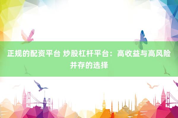 正规的配资平台 炒股杠杆平台：高收益与高风险并存的选择