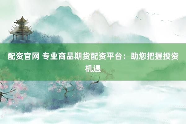 配资官网 专业商品期货配资平台：助您把握投资机遇