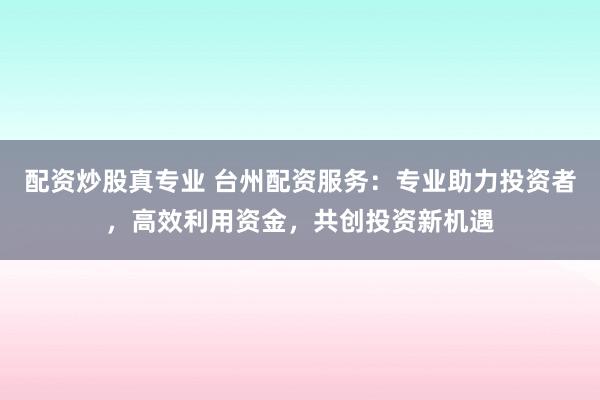 配资炒股真专业 台州配资服务：专业助力投资者，高效利用资金，共创投资新机遇