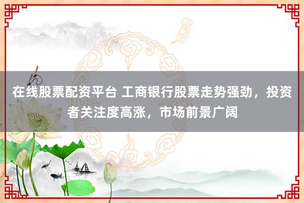 在线股票配资平台 工商银行股票走势强劲，投资者关注度高涨，市场前景广阔