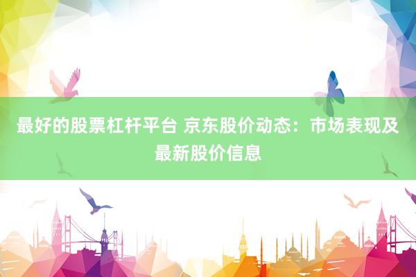 最好的股票杠杆平台 京东股价动态：市场表现及最新股价信息