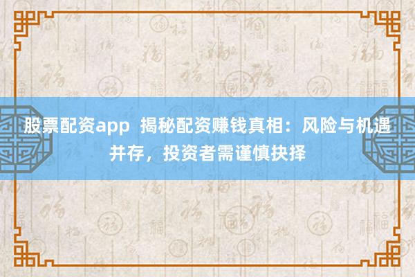 股票配资app  揭秘配资赚钱真相：风险与机遇并存，投资者需谨慎抉择