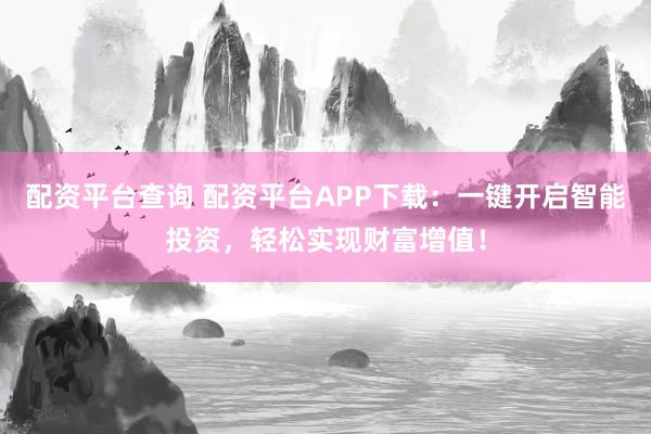 配资平台查询 配资平台APP下载：一键开启智能投资，轻松实现财富增值！