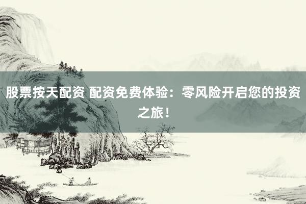 股票按天配资 配资免费体验：零风险开启您的投资之旅！