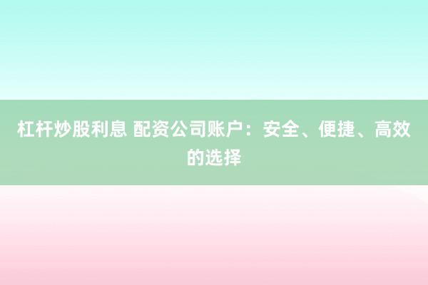 杠杆炒股利息 配资公司账户：安全、便捷、高效的选择
