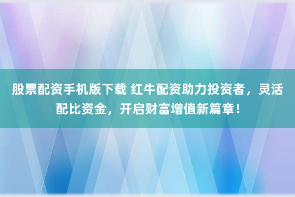 股票配资手机版下载 红牛配资助力投资者，灵活配比资金，开启财富增值新篇章！