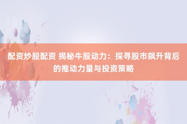 配资炒股配资 揭秘牛股动力：探寻股市飙升背后的推动力量与投资策略
