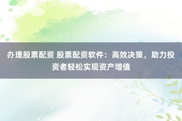 办理股票配资 股票配资软件：高效决策，助力投资者轻松实现资产增值
