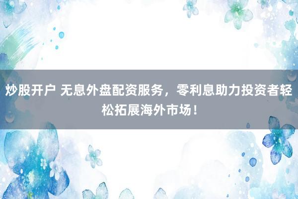 炒股开户 无息外盘配资服务，零利息助力投资者轻松拓展海外市场！