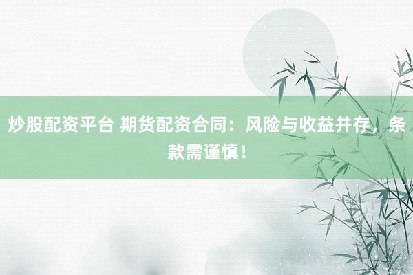炒股配资平台 期货配资合同：风险与收益并存，条款需谨慎！