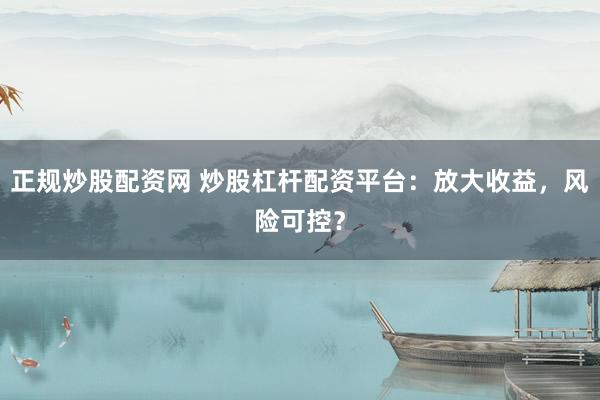正规炒股配资网 炒股杠杆配资平台：放大收益，风险可控？