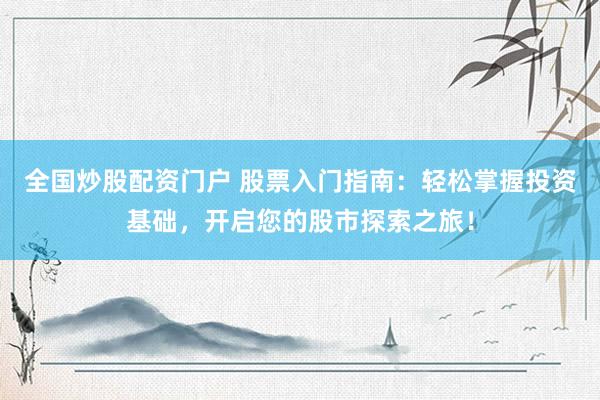 全国炒股配资门户 股票入门指南：轻松掌握投资基础，开启您的股市探索之旅！