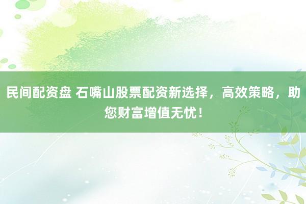 民间配资盘 石嘴山股票配资新选择，高效策略，助您财富增值无忧！