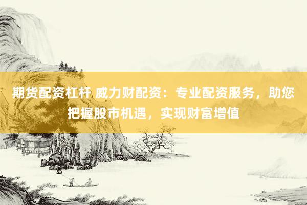期货配资杠杆 威力财配资：专业配资服务，助您把握股市机遇，实现财富增值