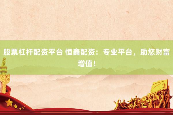 股票杠杆配资平台 恒鑫配资：专业平台，助您财富增值！